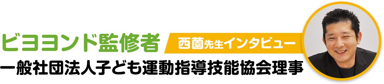 ビヨヨンド監修者西薗先生インタビュー　一般社団法人子ども運動指導技能協会理事