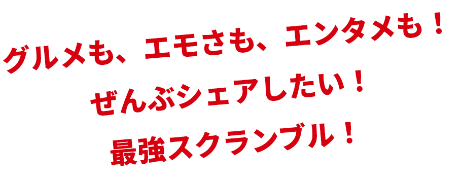 グルメも、エモさも、エンタメも!ぜんぶシェアしたい!最強スクランブル!