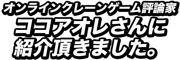 オンラインクレーンゲーム評論家・ココアオレさんに紹介いただきました。