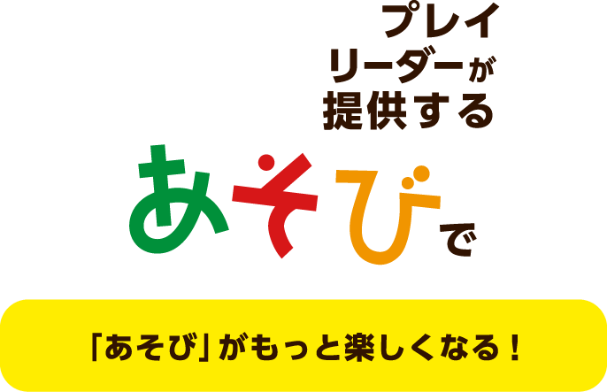 プレイリーダーが提供する あそびで 「あそび」がもっと楽しくなる!
