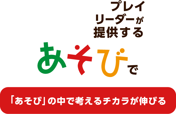 プレイリーダーが提供する あそびで「あそび」の中で考えるチカラが伸びる