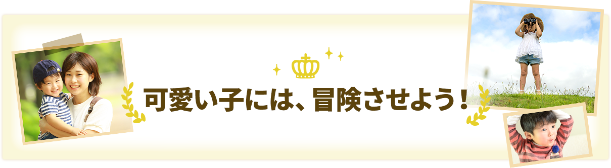 可愛い子には、冒険させよう！