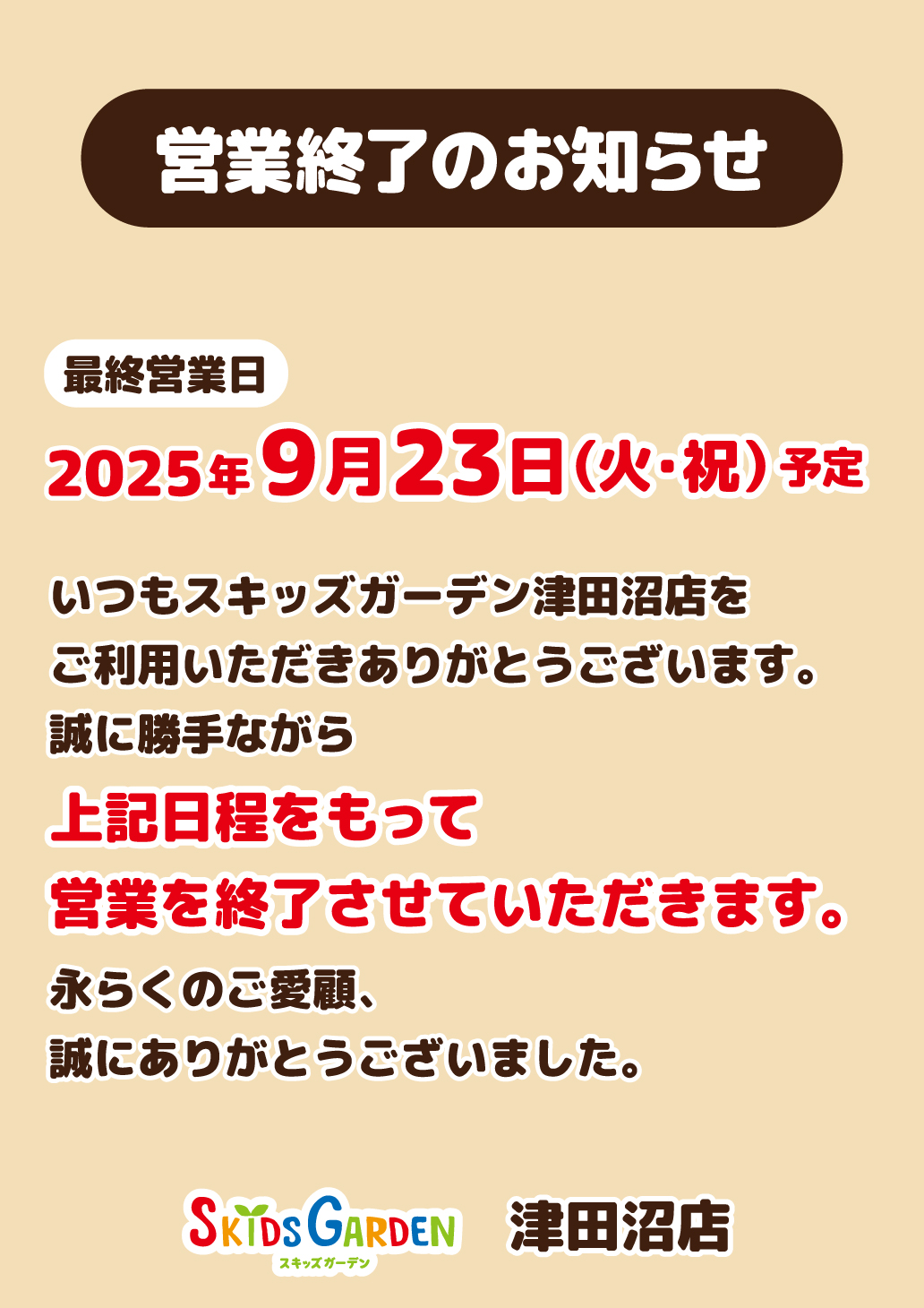 営業終了のお知らせ／最終営業日2025年9月23日予定／いつもスキッズガーデン 津田沼店をご利用いただきありがとうございます。誠に勝手ながら上記日程をもって営業を終了させていただきます。長らくのご愛顧、誠にありがとうございました。